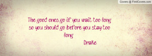 The good ones go if you wait too long, so you should go, before you ...