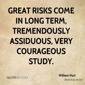 ... come in long term, tremendously assiduous, very courageous study