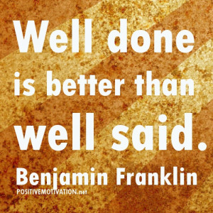 well done is better than well said.Benjamin Franklin quotes