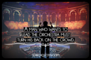 ... to lead the orchestra must turn his back on the crowd. – Max Lucado