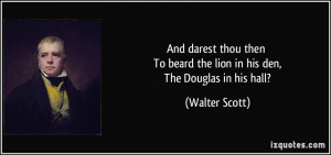... To beard the lion in his den, The Douglas in his hall? - Walter Scott