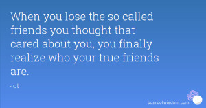 ... that cared about you, you finally realize who your true friends are