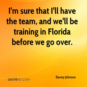sure that I'll have the team, and we'll be training in Florida ...