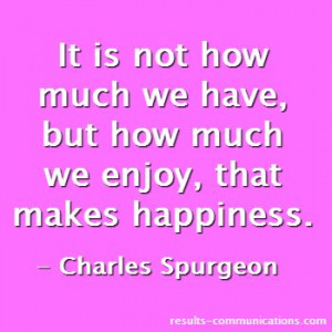 Quote of the week: It is not how much we have, but how much we enjoy ...