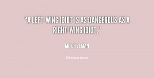 left-wing idiot is as dangerous as a right-wing idiot.”