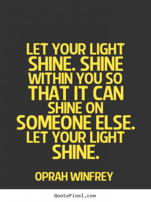 Let your light shine. Shine within you so that it can shine on someone ...