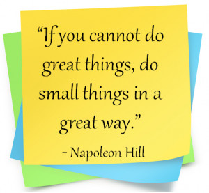 ... do great things, do small things in a great way.” Napoleon Hill