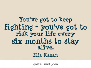 ... got to keep fighting - you've got to risk.. Elia Kazan top life quotes