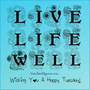 Live Life Well - good morning, wishing you a happy tuesday