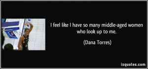 ... like I have so many middle-aged women who look up to me. - Dana Torres