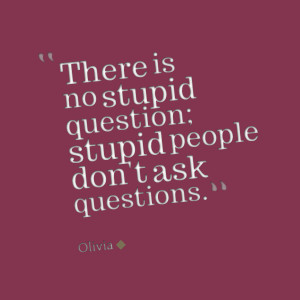 Quotes Picture: there is no stupid question; stupid people don't ask ...