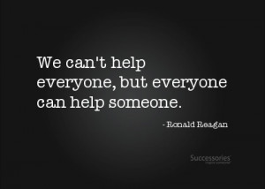 We can't help everyone, but everyone can help someone. -Ronald Reagan