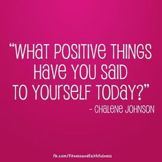 ... positive things have you said to yourself today?”- Chalene Johnson