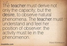 Maria Montessori: The teacher must derive not only the capacity, but ...