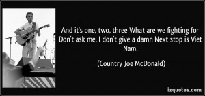 ... don't give a damn Next stop is Viet Nam. - ‘Country’ Joe McDonald
