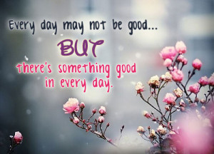 Every day may not be good... But there's something good in every day.