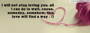 will not stop loving you. all i can do is wait, cause, someday ...