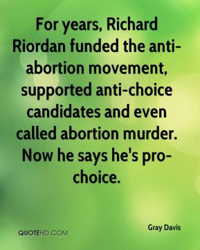 Gray Davis - For years, Richard Riordan funded the anti-abortion ...