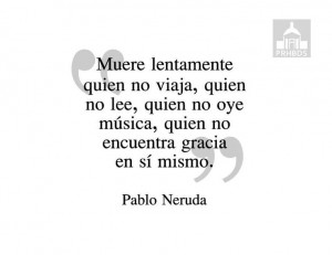 Pablo Neruda! #quote Muere Lentamente, Quotes Lif, Travel Quotes ...