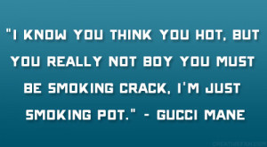 ... you must be smoking crack, I’m just smoking pot.” – Gucci Mane