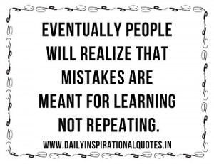 people will realize that mistakes are meant for learning not repeating ...