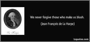 We never forgive those who make us blush. - Jean François de La Harpe