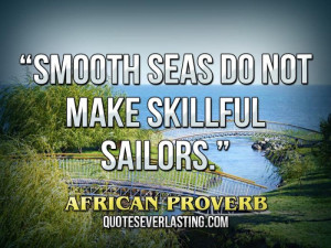 Smooth seas do not make skillful sailors.” — African Proverb