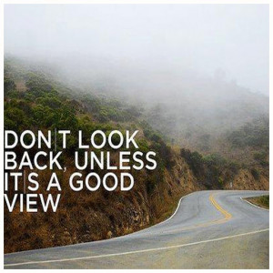 Don't look back unless it's a good view or whenever you need to remind ...