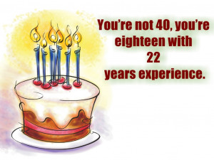 40th Birthday Quotes. You're not 40, you're eighteen with 22 years ...