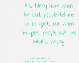 funny how when i m loud people tell me to be quiet but when i m quiet ...