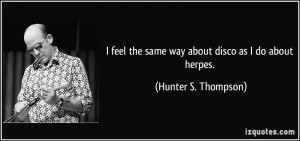 feel the same way about disco as I do about herpes. - Hunter S ...