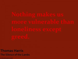 Nothing makes us more vulnerable than loneliness, except greed.