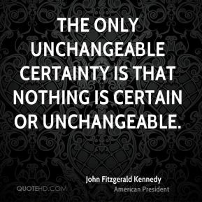 John Fitzgerald Kennedy - The only unchangeable certainty is that ...
