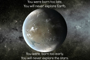 were born too late. You will never explore Earth. You were also born ...