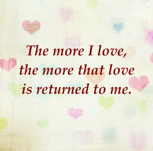 The more I love, the more that love is returned to me.
