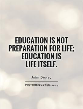 Education is not preparation for life; education is life itself.