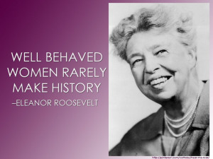 ... behaved women rarely make history. –Eleanor Roosevelt #women #quotes