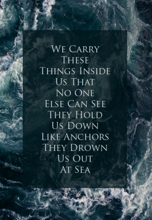 hold us down like anchors and drown us out at sea