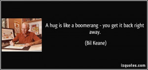 hug is like a boomerang - you get it back right away. - Bil Keane