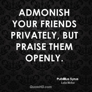 Admonish your friends privately, but praise them openly.