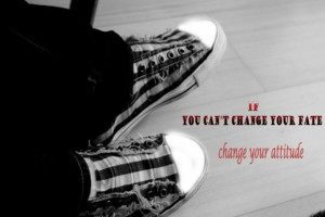 If you can’t change your fate, change your attitude.”