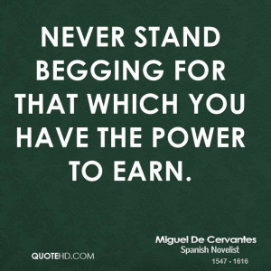 Never stand begging for that which you have the power to earn.