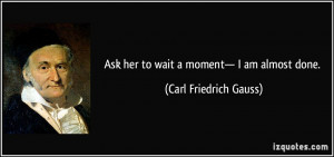Ask her to wait a moment— I am almost done. - Carl Friedrich Gauss