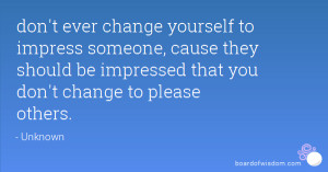 don't ever change yourself to impress someone, cause they should be ...