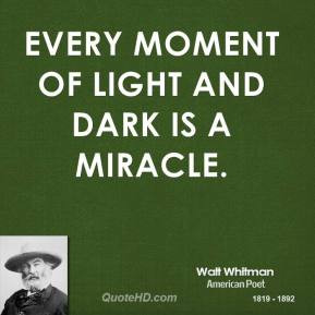 Walt Whitman - Every moment of light and dark is a miracle.