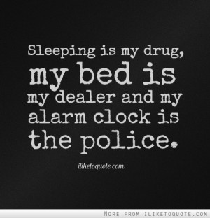 ... is my drug, my bed is my dealer and my alarm clock is the police
