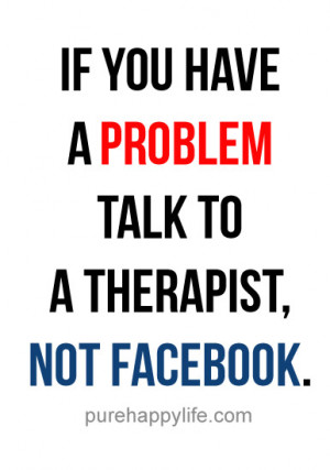 ... Quote: If you have a problem, talk to a therapist, not Facebook