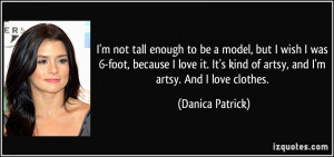 kind of artsy, and I'm artsy. And I love clothes. - Danica Patrick