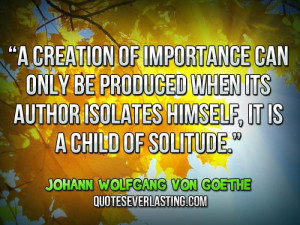 ... himself, it is a child of solitude.'' — Johann Wolfgang von Goethe