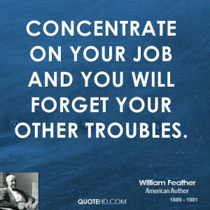 Concentrate on your job and you will forget your other troubles.